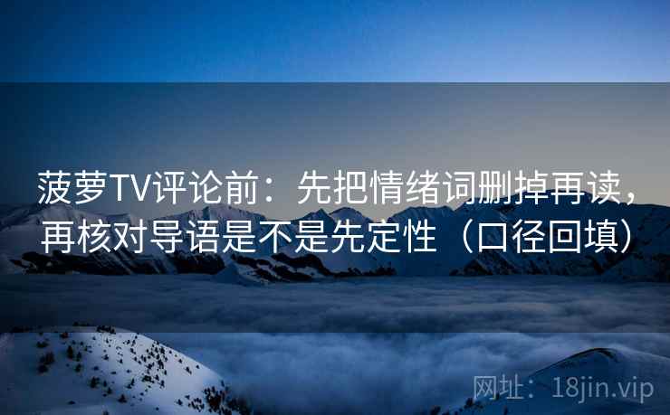 菠萝TV评论前:先把情绪词删掉再读,再核对导语是不是先定性(口径回填) 菠萝TV评论前:先把情绪词删掉再读,再核对导语是不是先定性(口径回填)