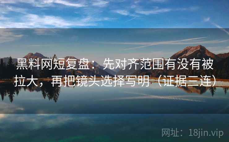 黑料网短复盘:先对齐范围有没有被拉大,再把镜头选择写明(证据三连) 黑料网短复盘:先对齐范围有没有被拉大,再把镜头选择写明(证据三连)