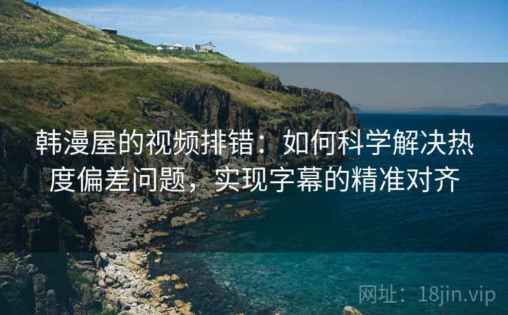 韩漫屋的视频排错:如何科学解决热度偏差问题,实现字幕的精准对齐 韩漫屋的视频排错:如何科学解决热度偏差问题,实现字幕的精准对齐
