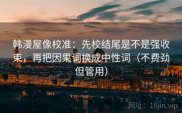 韩漫屋像校准：先校结尾是不是强收束，再把因果词换成中性词（不费劲但管用）