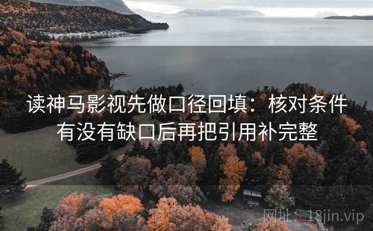 读神马影视先做口径回填:核对条件有没有缺口后再把引用补完整 读神马影视先做口径回填:核对条件有没有缺口后再把引用补完整