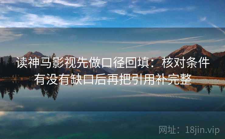 读神马影视先做口径回填:核对条件有没有缺口后再把引用补完整 读神马影视先做口径回填:核对条件有没有缺口后再把引用补完整