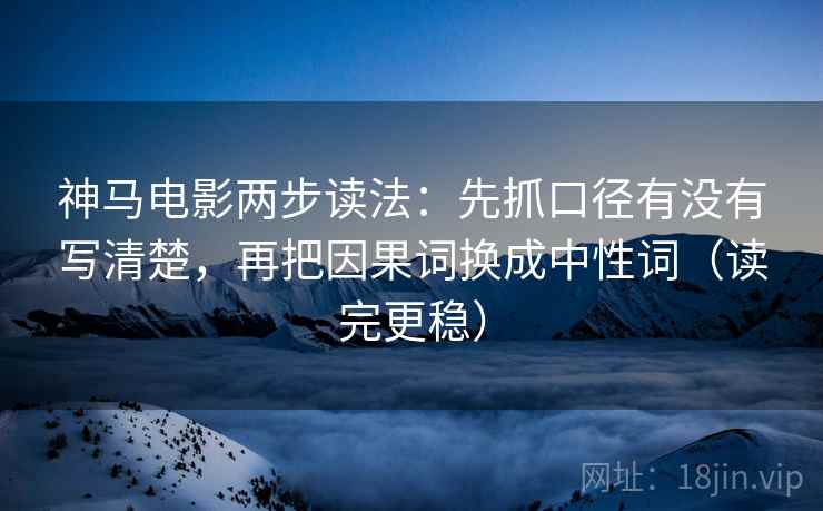 神马电影两步读法:先抓口径有没有写清楚,再把因果词换成中性词(读完更稳) 神马电影两步读法:先抓口径有没有写清楚,再把因果词换成中性词(读完更稳)