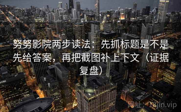 努努影院两步读法:先抓标题是不是先给答案,再把截图补上下文(证据复盘) 努努影院两步读法:先抓标题是不是先给答案,再把截图补上下文(证据复盘)