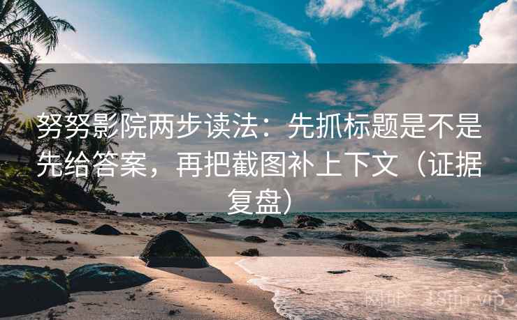 努努影院两步读法:先抓标题是不是先给答案,再把截图补上下文(证据复盘) 努努影院两步读法:先抓标题是不是先给答案,再把截图补上下文(证据复盘)