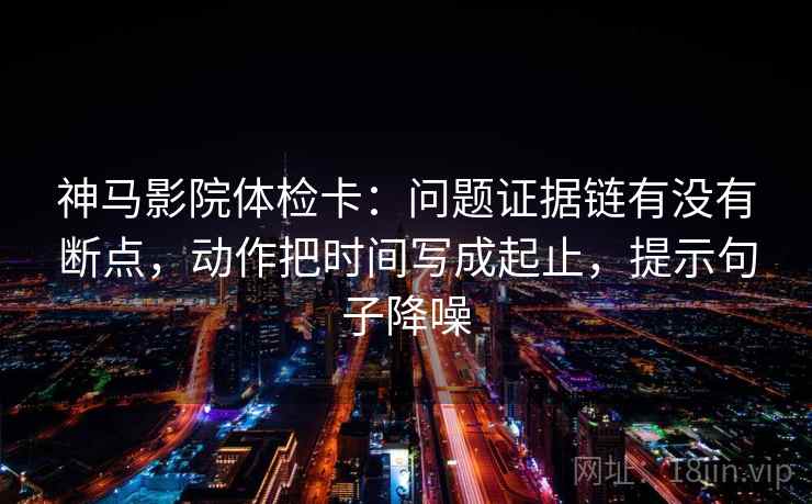 神马影院体检卡:问题证据链有没有断点,动作把时间写成起止,提示句子降噪 神马影院体检卡:问题证据链有没有断点,动作把时间写成起止,提示句子降噪