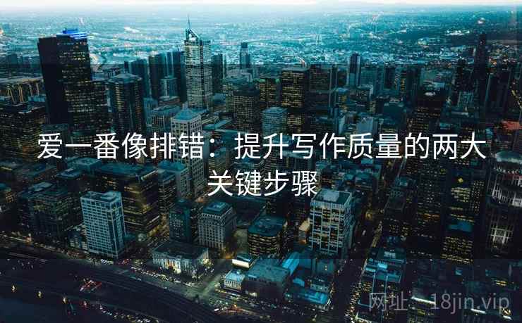 爱一番像排错:提升写作质量的两大关键步骤 爱一番像排错:提升写作质量的两大关键步骤