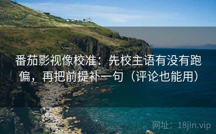 番茄影视像校准:先校主语有没有跑偏,再把前提补一句(评论也能用) 番茄影视像校准:先校主语有没有跑偏,再把前提补一句(评论也能用)