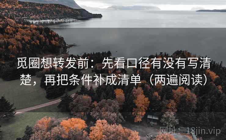 觅圈想转发前:先看口径有没有写清楚,再把条件补成清单(两遍阅读) 觅圈想转发前:先看口径有没有写清楚,再把条件补成清单(两遍阅读)