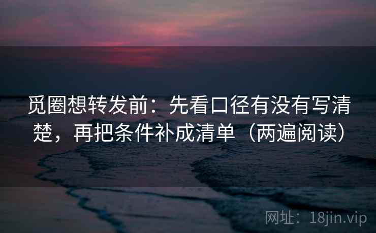 觅圈想转发前:先看口径有没有写清楚,再把条件补成清单(两遍阅读) 觅圈想转发前:先看口径有没有写清楚,再把条件补成清单(两遍阅读)