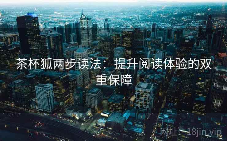 茶杯狐两步读法:提升阅读体验的双重保障 茶杯狐两步读法:提升阅读体验的双重保障